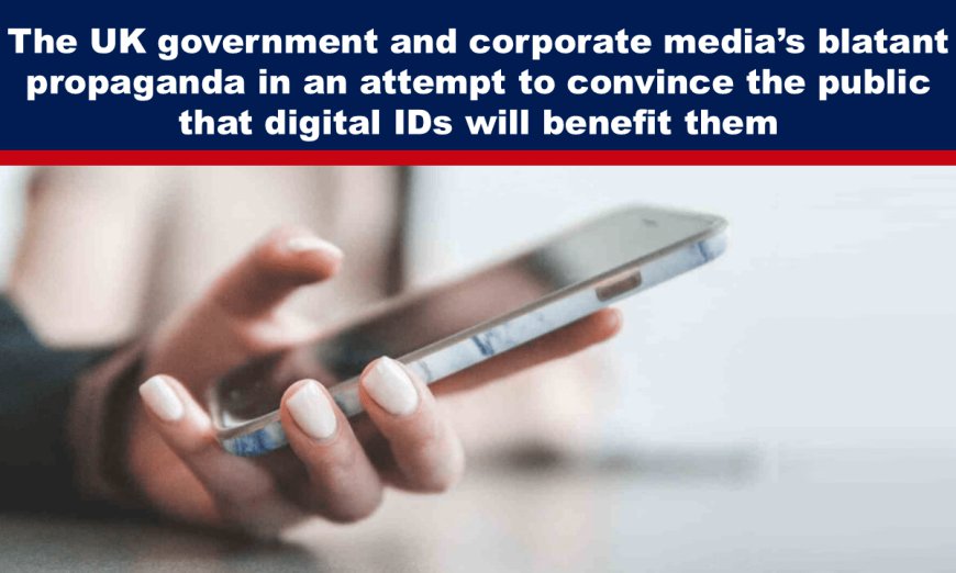 The UK government and corporate media’s blatant propaganda in an attempt to convince the public that digital IDs will benefit them