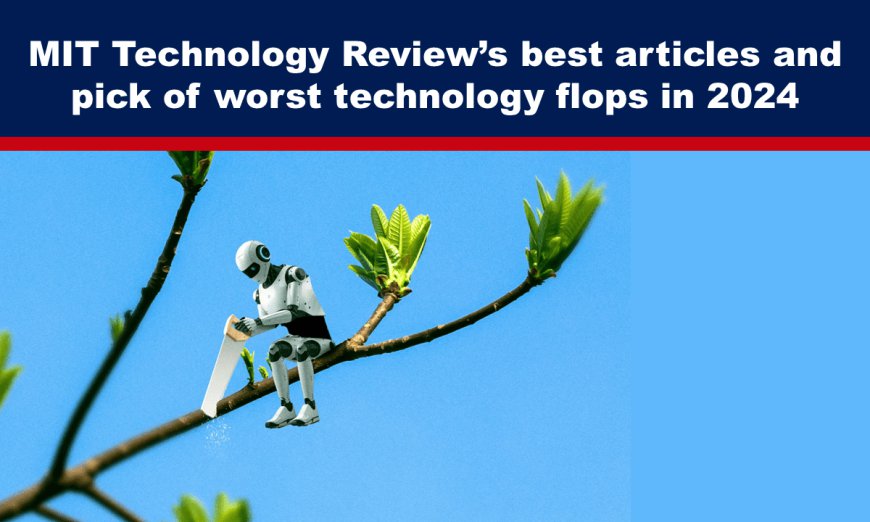 MIT Technology Review’s best articles and pick of worst technology flops in 2024