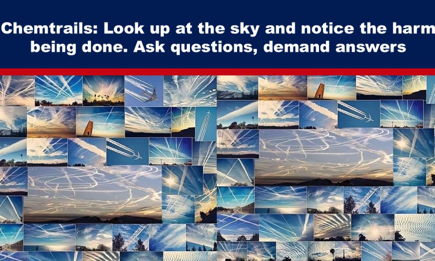 Chemtrails: Look up at the sky and notice the harm being done. Ask questions, demand answers