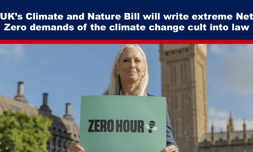 UK’s Climate and Nature Bill will write extreme Net Zero demands of the climate change cult into law