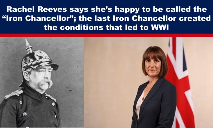 Rachel Reeves says she’s happy to be called the “Iron Chancellor”; the last Iron Chancellor created the conditions that led to WWI